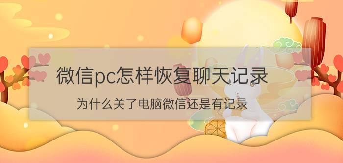 微信pc怎样恢复聊天记录 为什么关了电脑微信还是有记录？